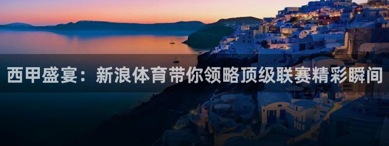 西甲盛宴：新浪体育带你领略顶级联赛精彩瞬间