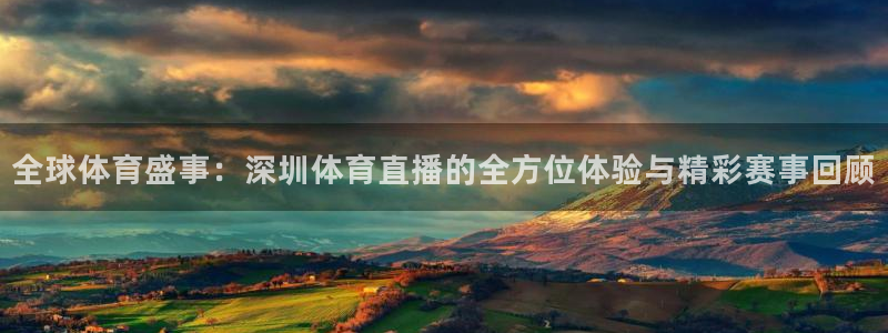 全球体育盛事：深圳体育直播的全方位体验与精彩赛事回顾