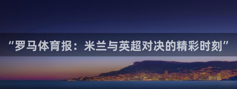 “罗马体育报：米兰与英超对决的精彩时刻”