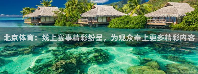 北京体育：线上赛事精彩纷呈，为观众奉上更多精彩内容