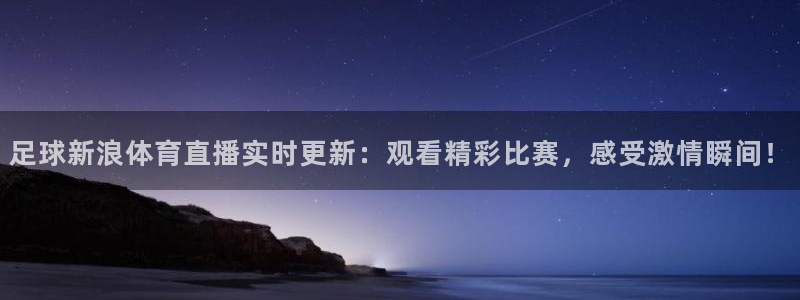 足球新浪体育直播实时更新：观看精彩比赛，感受激情瞬间！