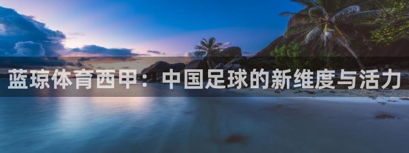 蓝琼体育西甲：中国足球的新维度与活力
