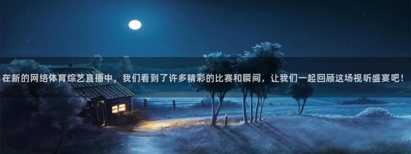 在新的网络体育综艺直播中，我们看到了许多精彩的比赛和瞬间，让我们一起回顾这场视听盛宴吧！