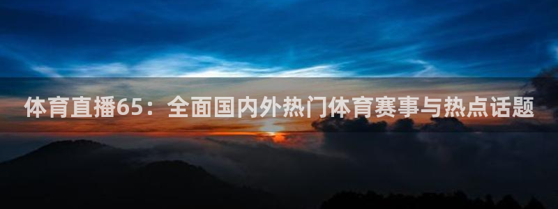 体育直播65：全面国内外热门体育赛事与热点话题