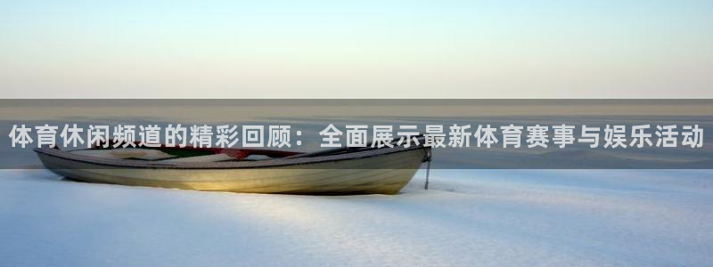 体育休闲频道的精彩回顾：全面展示最新体育赛事与娱乐活动