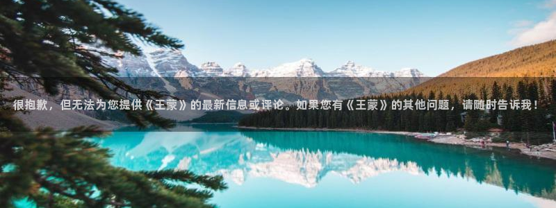 很抱歉，但无法为您提供《王蒙》的最新信息或评论。如果您有《王蒙》的其他问题，请随时告诉我！