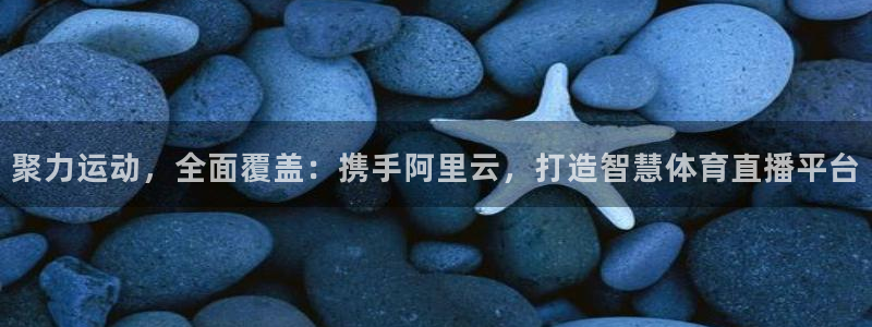 聚力运动，全面覆盖：携手阿里云，打造智慧体育直播平台