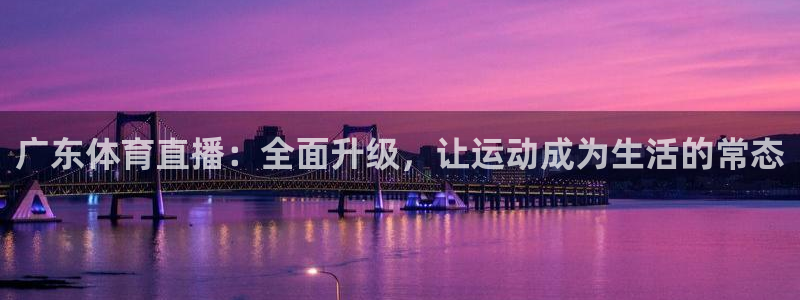 广东体育直播：全面升级，让运动成为生活的常态