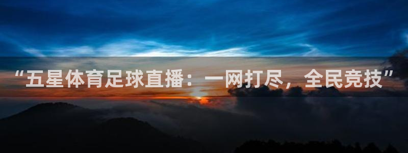 “五星体育足球直播：一网打尽，全民竞技”