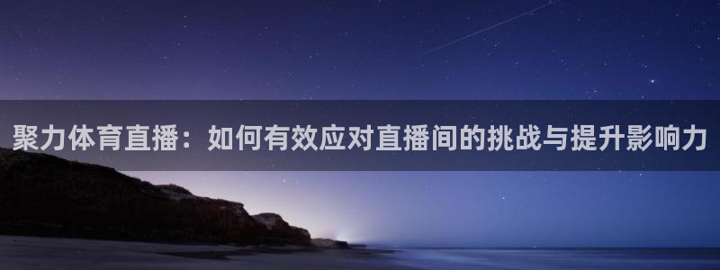聚力体育直播：如何有效应对直播间的挑战与提升影响力
